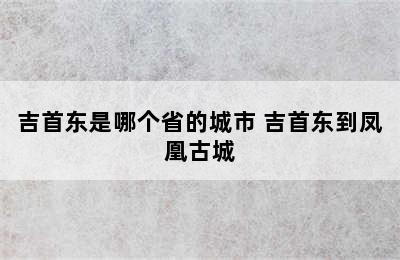 吉首东是哪个省的城市 吉首东到凤凰古城